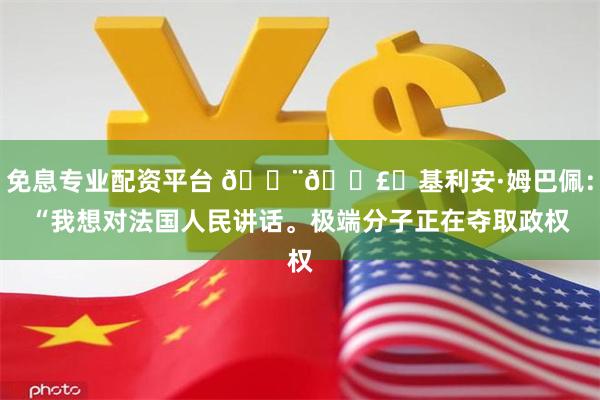 免息专业配资平台 🚨🗣️基利安·姆巴佩：“我想对法国人民讲话。极端分子正在夺取政权