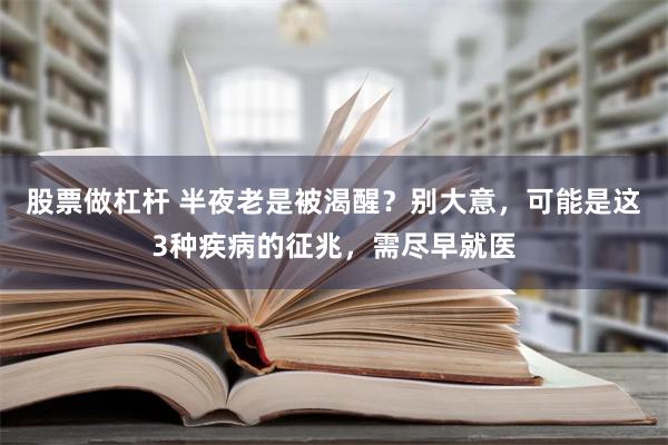 股票做杠杆 半夜老是被渴醒？别大意，可能是这3种疾病的征兆，需尽早就医