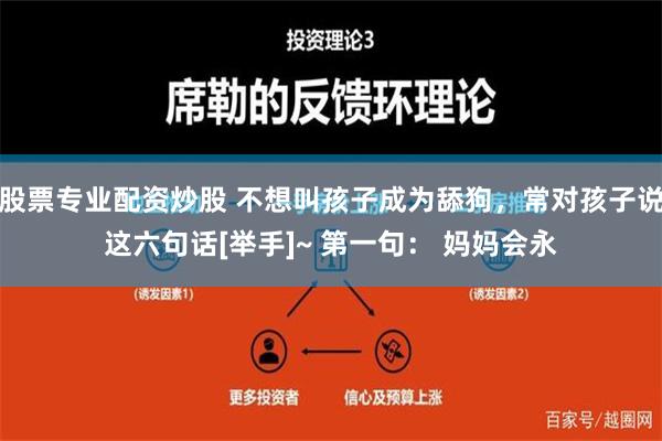 股票专业配资炒股 不想叫孩子成为舔狗，常对孩子说这六句话[举手]~ 第一句： 妈妈会永