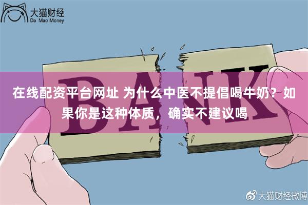 在线配资平台网址 为什么中医不提倡喝牛奶？如果你是这种体质，确实不建议喝