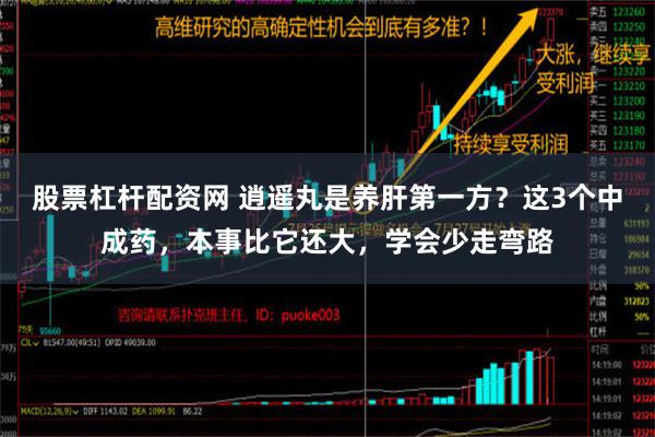 股票杠杆配资网 逍遥丸是养肝第一方？这3个中成药，本事比它还大，学会少走弯路