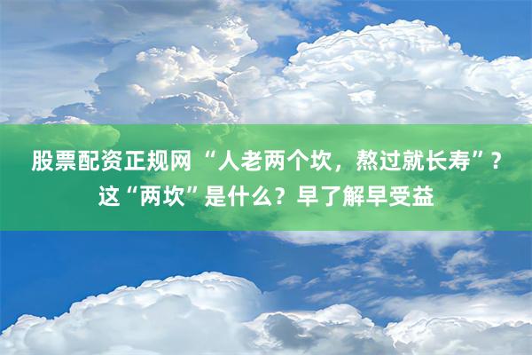 股票配资正规网 “人老两个坎，熬过就长寿”？这“两坎”是什么？早了解早受益