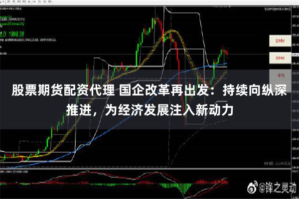 股票期货配资代理 国企改革再出发：持续向纵深推进，为经济发展注入新动力