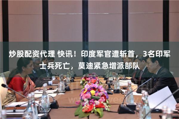 炒股配资代理 快讯！印度军官遭斩首，3名印军士兵死亡，莫迪紧急增派部队