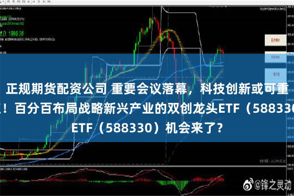 正规期货配资公司 重要会议落幕，科技创新或可重点关注这两点！百分百布局战略新兴产业的双创龙头ETF（588330）机会来了？