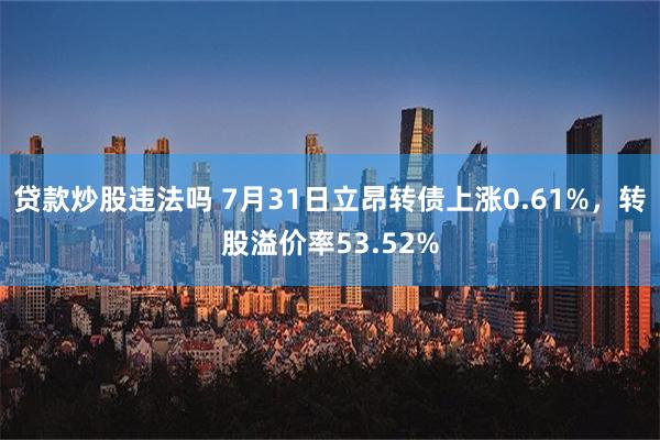 贷款炒股违法吗 7月31日立昂转债上涨0.61%，转股溢价率53.52%