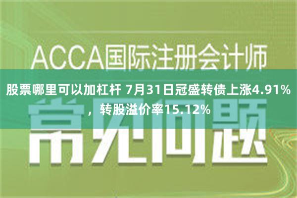 股票哪里可以加杠杆 7月31日冠盛转债上涨4.91%，转股溢价率15.12%