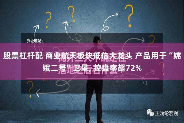 股票杠杆配 商业航天板块低估大龙头 产品用于“嫦娥二号”卫星, 控盘率超72%