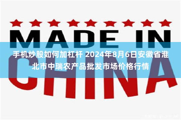 手机炒股如何加杠杆 2024年8月6日安徽省淮北市中瑞农产品批发市场价格行情