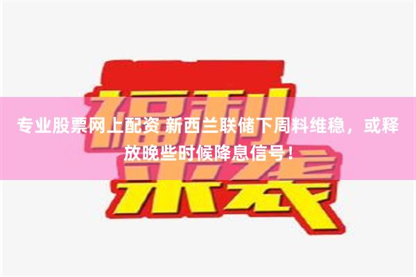 专业股票网上配资 新西兰联储下周料维稳，或释放晚些时候降息信号！