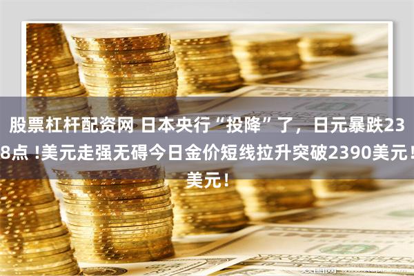 股票杠杆配资网 日本央行“投降”了，日元暴跌238点 !美元走强无碍今日金价短线拉升突破2390美元！