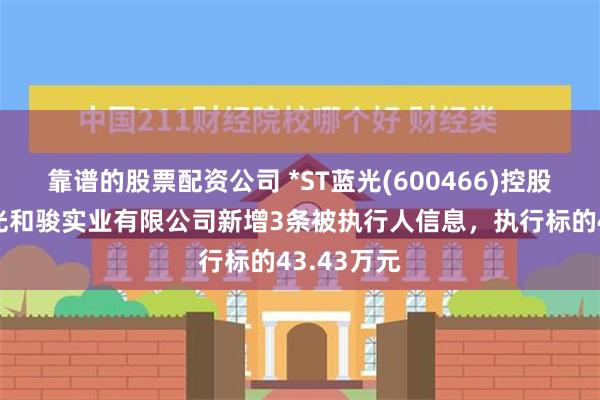 靠谱的股票配资公司 *ST蓝光(600466)控股的四川蓝光和骏实业有限公司新增3条被执行人信息，执行标的43.43万元