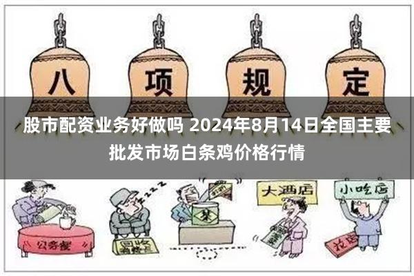 股市配资业务好做吗 2024年8月14日全国主要批发市场白条鸡价格行情