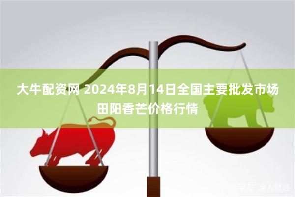 大牛配资网 2024年8月14日全国主要批发市场田阳香芒价格行情