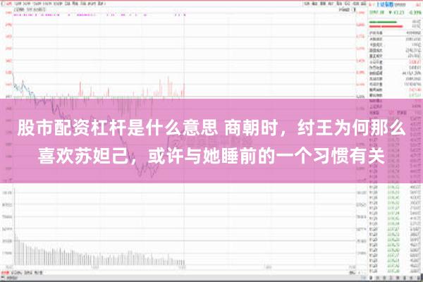 股市配资杠杆是什么意思 商朝时，纣王为何那么喜欢苏妲己，或许与她睡前的一个习惯有关