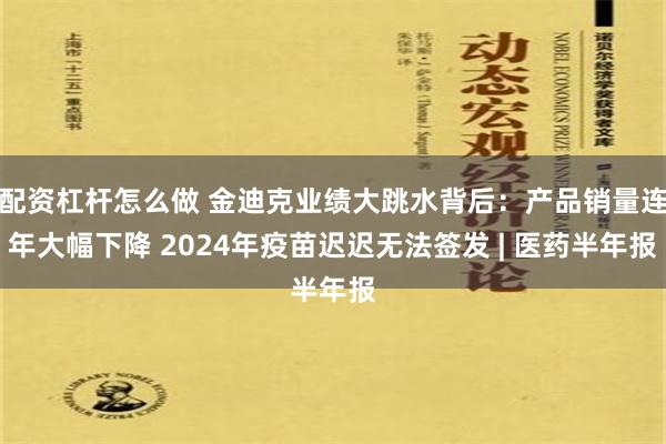 配资杠杆怎么做 金迪克业绩大跳水背后：产品销量连年大幅下降 2024年疫苗迟迟无法签发 | 医药半年报