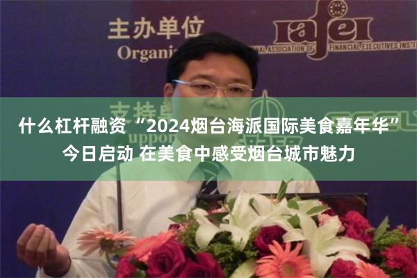 什么杠杆融资 “2024烟台海派国际美食嘉年华”今日启动 在美食中感受烟台城市魅力