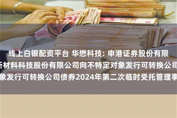 线上白银配资平台 华懋科技: 申港证券股份有限公司关于华懋（厦门）新材料科技股份有限公司向不特定对象发行可转换公司债券2024年第二次临时受托管理事务报告