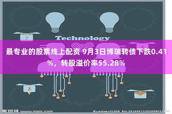 最专业的股票线上配资 9月3日博瑞转债下跌0.41%，转股溢价率55.28%