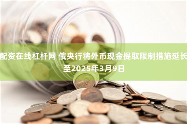 配资在线杠杆网 俄央行将外币现金提取限制措施延长至2025年3月9日