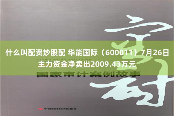 什么叫配资炒股配 华能国际（600011）7月26日主力资金净卖出2009.43万元