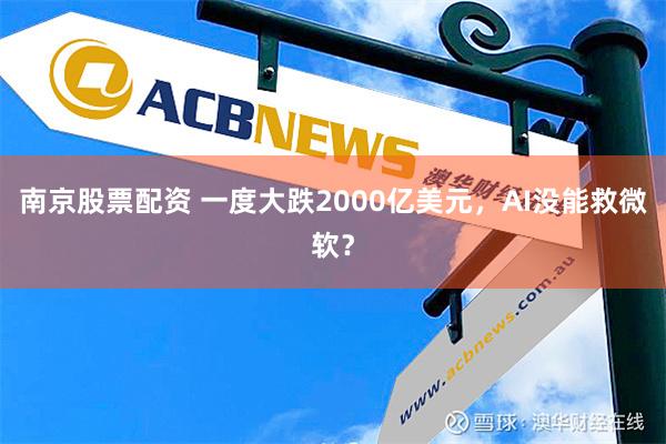 南京股票配资 一度大跌2000亿美元，AI没能救微软？