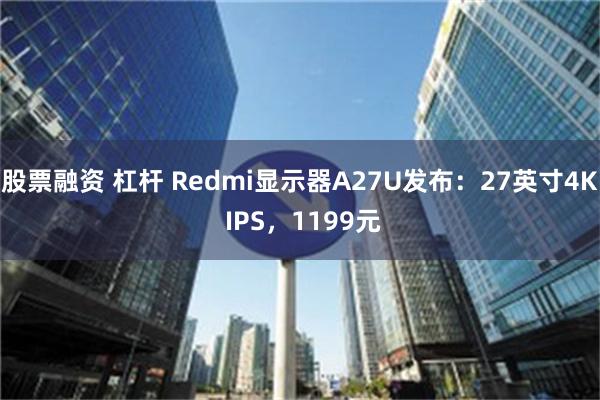 股票融资 杠杆 Redmi显示器A27U发布：27英寸4K IPS，1199元