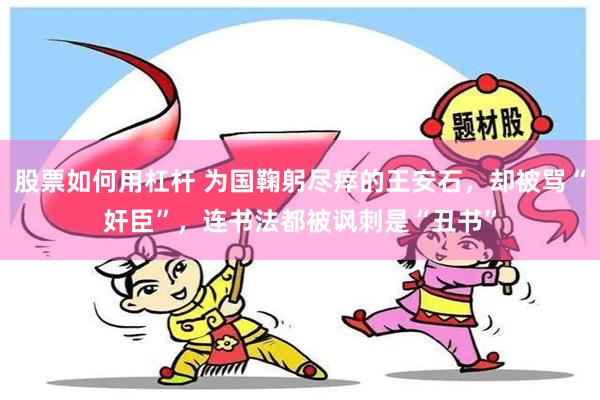 股票如何用杠杆 为国鞠躬尽瘁的王安石，却被骂“奸臣”，连书法都被讽刺是“丑书”