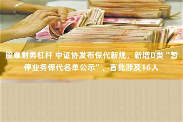 股票财务杠杆 中证协发布保代新规，新增D类“暂停业务保代名单公示”，首批涉及16人