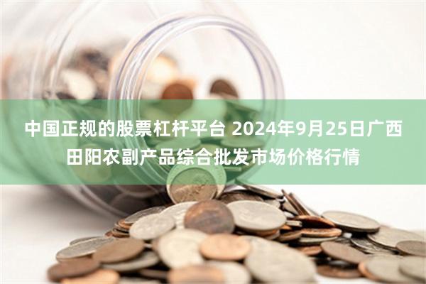 中国正规的股票杠杆平台 2024年9月25日广西田阳农副产品综合批发市场价格行情