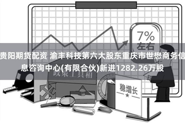 贵阳期货配资 渝丰科技第六大股东重庆市世懋商务信息咨询中心(有限合伙)新进1282.26万股