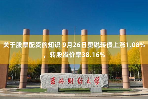 关于股票配资的知识 9月26日奥锐转债上涨1.08%，转股溢价率38.16%