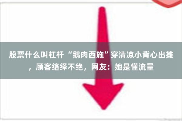 股票什么叫杠杆 “鹅肉西施”穿清凉小背心出摊，顾客络绎不绝，网友：她是懂流量