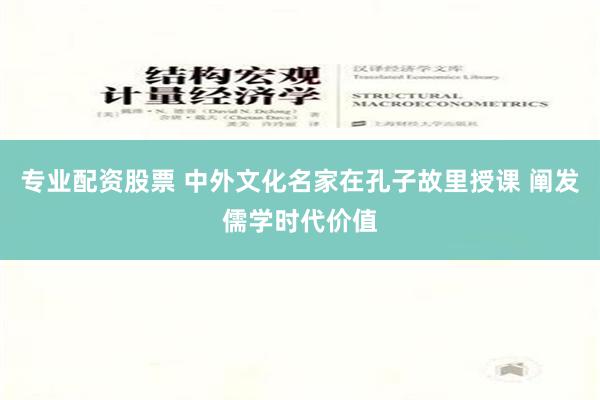 专业配资股票 中外文化名家在孔子故里授课 阐发儒学时代价值