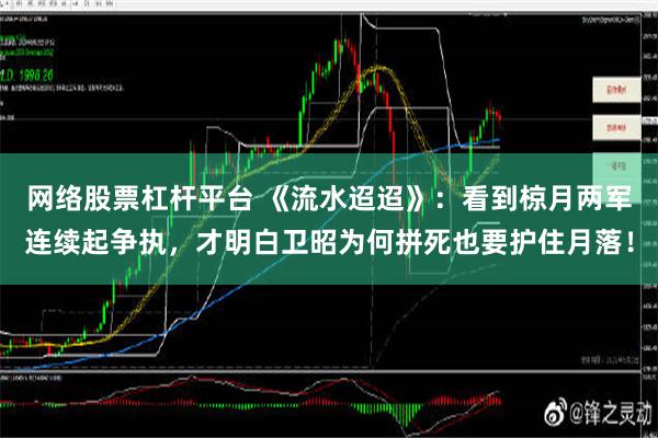 网络股票杠杆平台 《流水迢迢》：看到椋月两军连续起争执，才明白卫昭为何拼死也要护住月落！