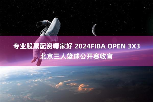 专业股票配资哪家好 2024FIBA OPEN 3X3北京三人篮球公开赛收官