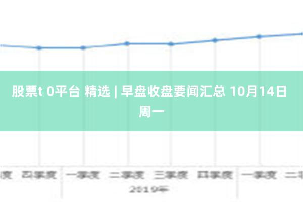 股票t 0平台 精选 | 早盘收盘要闻汇总 10月14日 周一