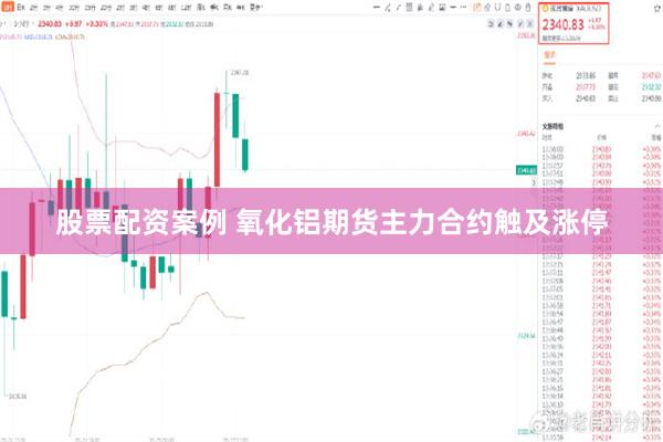 股票配资案例 氧化铝期货主力合约触及涨停