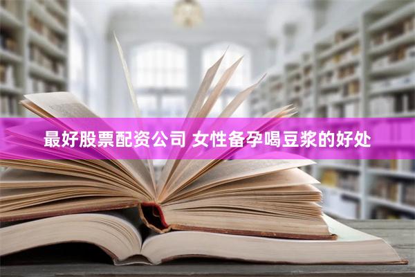 最好股票配资公司 女性备孕喝豆浆的好处