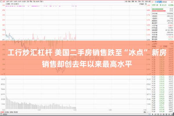 工行炒汇杠杆 美国二手房销售跌至“冰点” 新房销售却创去年以来最高水平