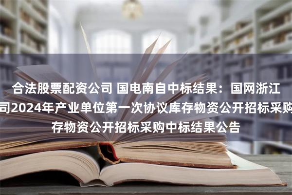 合法股票配资公司 国电南自中标结果：国网浙江省电力有限公司2024年产业单位第一次协议库存物资公开招标采购中标结果公告