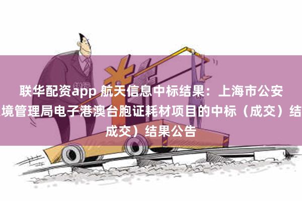 联华配资app 航天信息中标结果：上海市公安局出入境管理局电子港澳台胞证耗材项目的中标（成交）结果公告