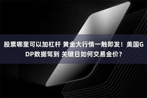 股票哪里可以加杠杆 黄金大行情一触即发！美国GDP数据驾到 关键日如何交易金价？