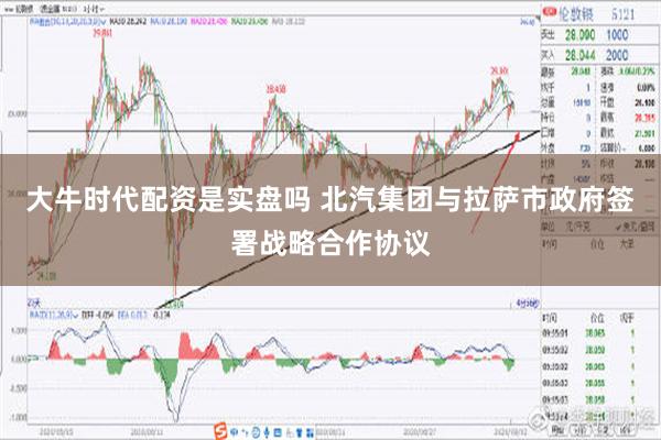 大牛时代配资是实盘吗 北汽集团与拉萨市政府签署战略合作协议