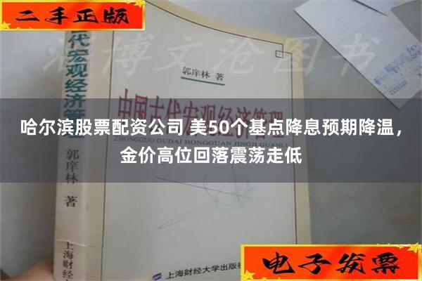 哈尔滨股票配资公司 美50个基点降息预期降温，金价高位回落震荡走低