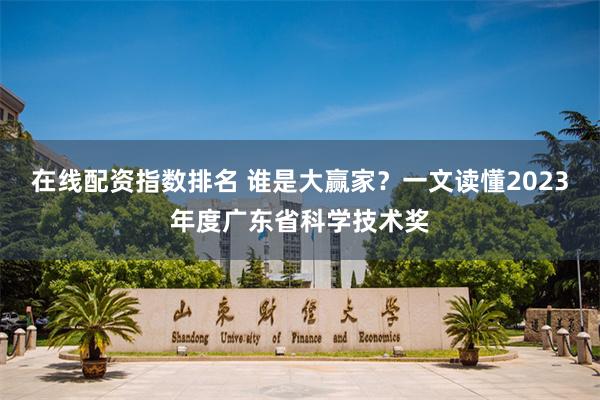 在线配资指数排名 谁是大赢家？一文读懂2023年度广东省科学技术奖