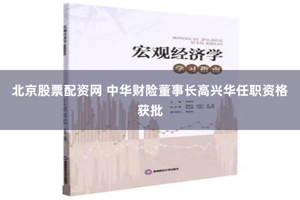 北京股票配资网 中华财险董事长高兴华任职资格获批