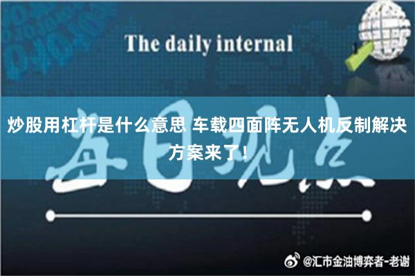 炒股用杠杆是什么意思 车载四面阵无人机反制解决方案来了！