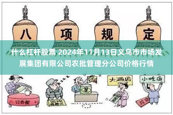 什么杠杆股票 2024年11月13日义乌市市场发展集团有限公司农批管理分公司价格行情