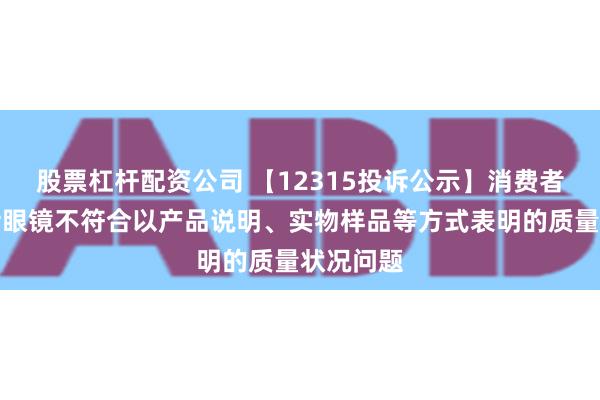 股票杠杆配资公司 【12315投诉公示】消费者投诉博士眼镜不符合以产品说明、实物样品等方式表明的质量状况问题